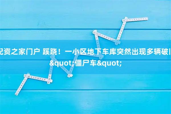 配资之家门户 蹊跷!一小区地下车库突然出现多辆破旧"僵尸车"