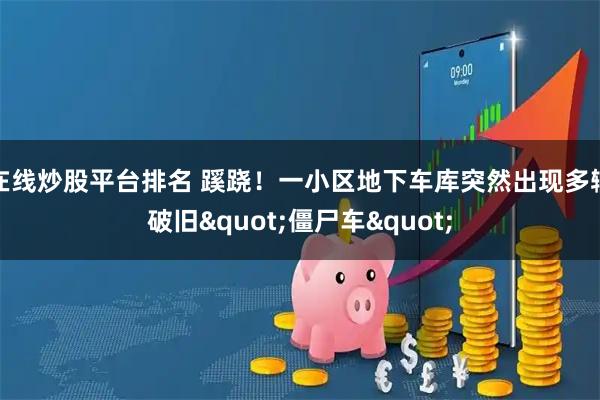 在线炒股平台排名 蹊跷!一小区地下车库突然出现多辆破旧"僵尸车"