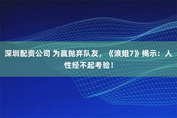 深圳配资公司 为赢抛弃队友，《浪姐7》揭示：人性经不起考验！