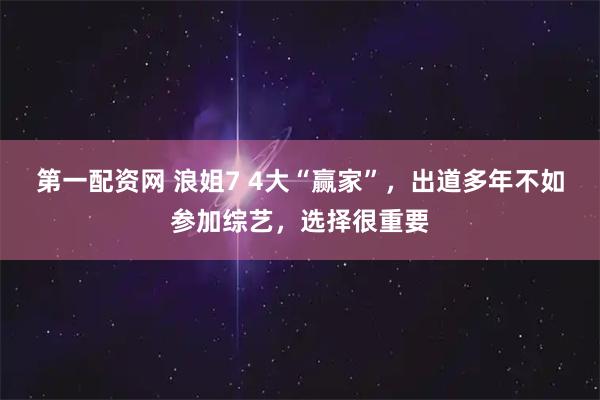 第一配资网 浪姐7 4大“赢家”，出道多年不如参加综艺，选择很重要