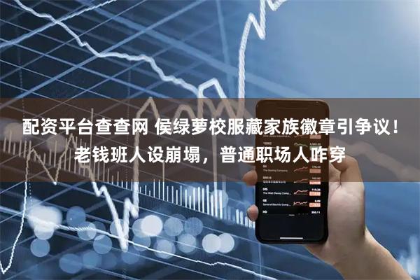 配资平台查查网 侯绿萝校服藏家族徽章引争议！老钱班人设崩塌，普通职场人咋穿