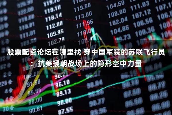 股票配资论坛在哪里找 穿中国军装的苏联飞行员：抗美援朝战场上的隐形空中力量