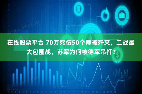 在线股票平台 70万死伤50个师被歼灭，二战最大包围战，苏军为何被德军吊打？