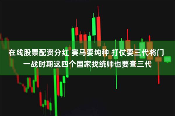 在线股票配资分红 赛马要纯种 打仗要三代将门 一战时期这四个国家找统帅也要查三代