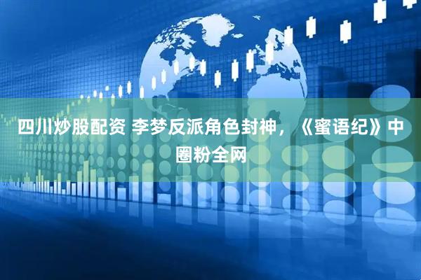四川炒股配资 李梦反派角色封神，《蜜语纪》中圈粉全网