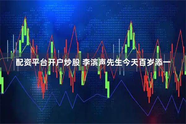 配资平台开户炒股 李滨声先生今天百岁添一