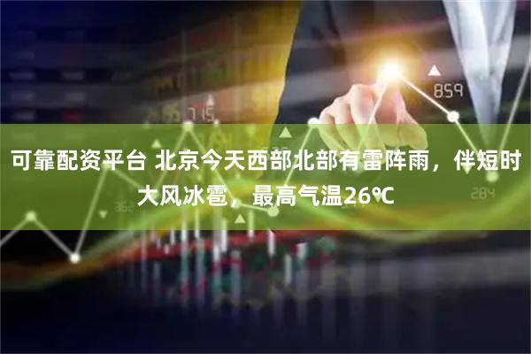 可靠配资平台 北京今天西部北部有雷阵雨，伴短时大风冰雹，最高气温26℃