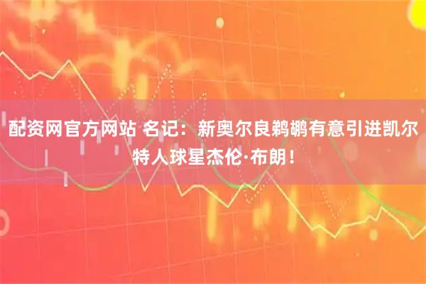 配资网官方网站 名记：新奥尔良鹈鹕有意引进凯尔特人球星杰伦·布朗！