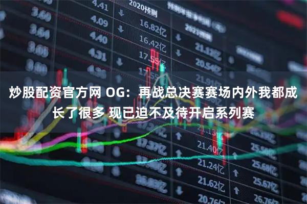 炒股配资官方网 OG：再战总决赛赛场内外我都成长了很多 现已迫不及待开启系列赛