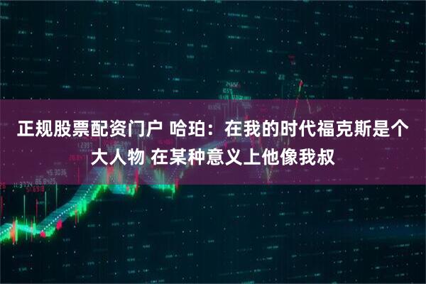 正规股票配资门户 哈珀：在我的时代福克斯是个大人物 在某种意义上他像我叔