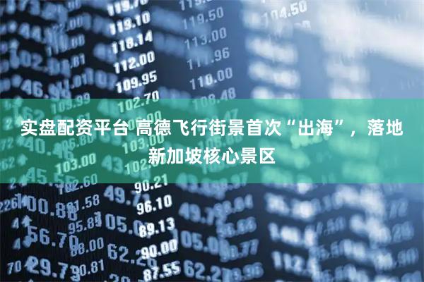 实盘配资平台 高德飞行街景首次“出海”，落地新加坡核心景区
