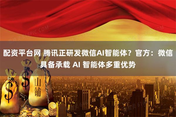 配资平台网 腾讯正研发微信AI智能体？官方：微信具备承载 AI 智能体多重优势
