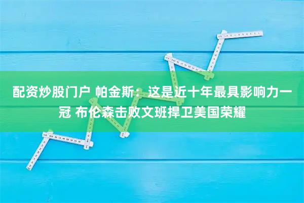 配资炒股门户 帕金斯：这是近十年最具影响力一冠 布伦森击败文班捍卫美国荣耀