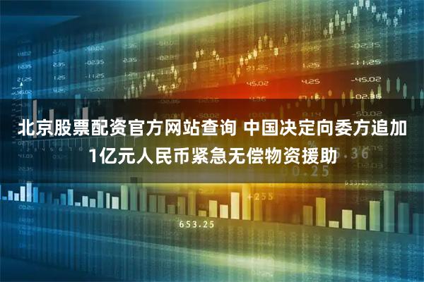 北京股票配资官方网站查询 中国决定向委方追加1亿元人民币紧急无偿物资援助