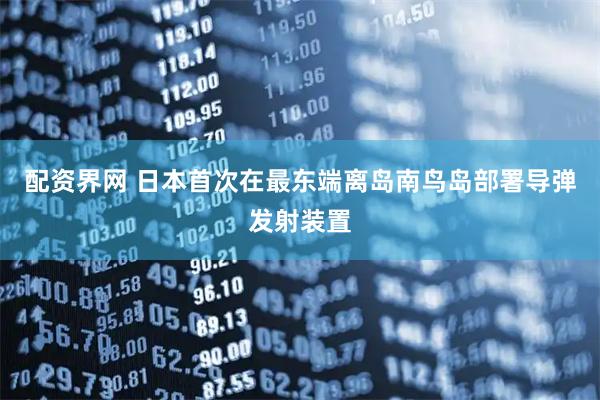 配资界网 日本首次在最东端离岛南鸟岛部署导弹发射装置