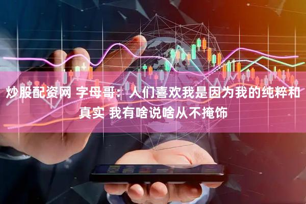 炒股配资网 字母哥：人们喜欢我是因为我的纯粹和真实 我有啥说啥从不掩饰