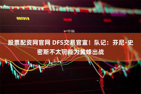 股票配资网官网 DFS交易官宣！队记：芬尼-史密斯不太可能为黄蜂出战