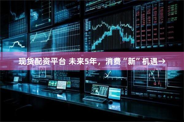 现货配资平台 未来5年，消费“新”机遇→