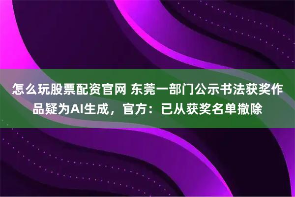 怎么玩股票配资官网 东莞一部门公示书法获奖作品疑为AI生成，官方：已从获奖名单撤除