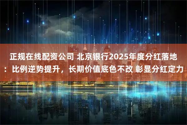 正规在线配资公司 北京银行2025年度分红落地：比例逆势提升，长期价值底色不改 彰显分红定力