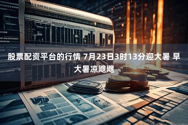 股票配资平台的行情 7月23日3时13分迎大暑 早大暑凉飕飕