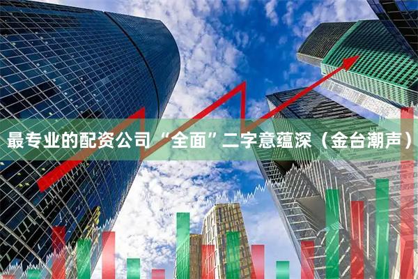 最专业的配资公司 “全面”二字意蕴深（金台潮声）