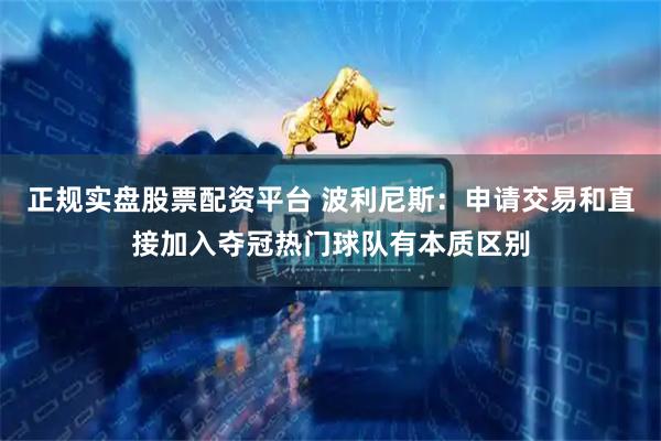 正规实盘股票配资平台 波利尼斯：申请交易和直接加入夺冠热门球队有本质区别