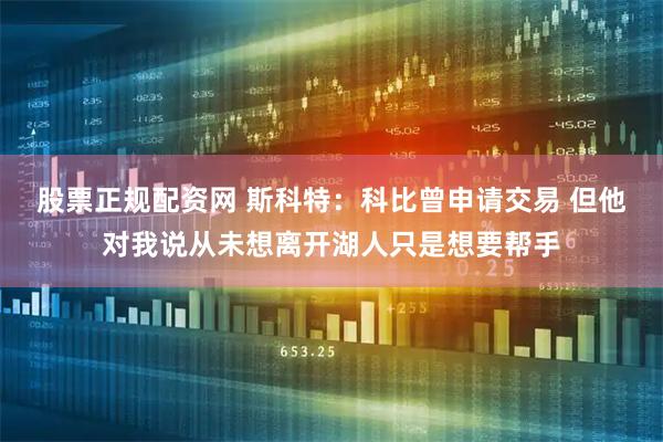 股票正规配资网 斯科特：科比曾申请交易 但他对我说从未想离开湖人只是想要帮手