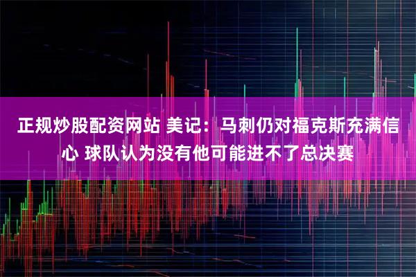 正规炒股配资网站 美记：马刺仍对福克斯充满信心 球队认为没有他可能进不了总决赛