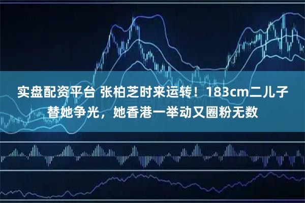 实盘配资平台 张柏芝时来运转！183cm二儿子替她争光，她香港一举动又圈粉无数