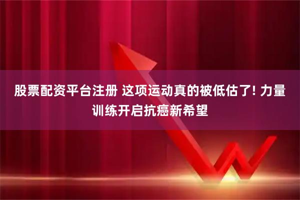 股票配资平台注册 这项运动真的被低估了! 力量训练开启抗癌新希望